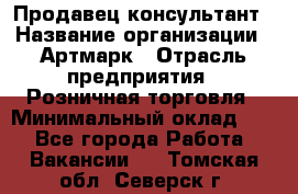 Продавец-консультант › Название организации ­ Артмарк › Отрасль предприятия ­ Розничная торговля › Минимальный оклад ­ 1 - Все города Работа » Вакансии   . Томская обл.,Северск г.